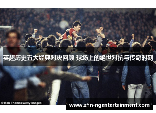 英超历史五大经典对决回顾 球场上的绝世对抗与传奇时刻