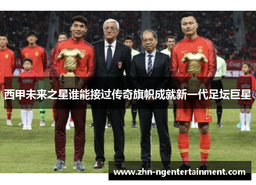 西甲未来之星谁能接过传奇旗帜成就新一代足坛巨星