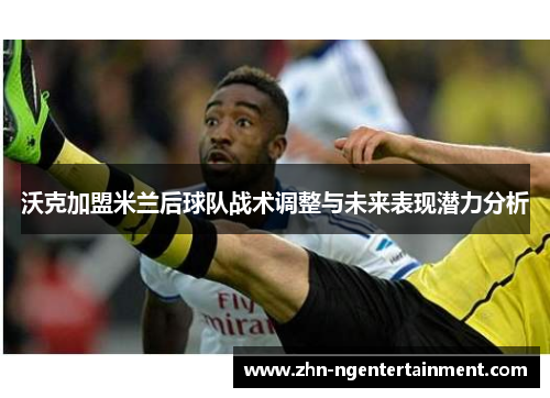 沃克加盟米兰后球队战术调整与未来表现潜力分析