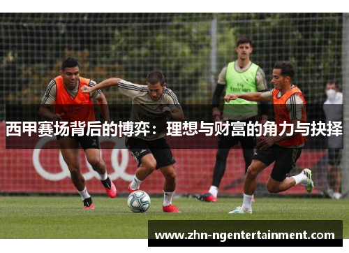西甲赛场背后的博弈:理想与财富的角力与抉择 西甲赛场背后的博弈:理想与财富的角力与抉择