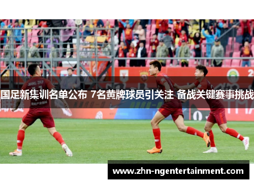 国足新集训名单公布 7名黄牌球员引关注 备战关键赛事挑战