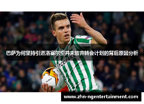 巴萨为何坚持引进洛塞尔索并未放弃转会计划的背后原因分析