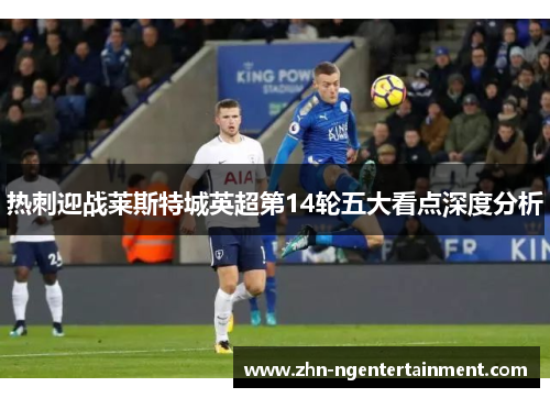 热刺迎战莱斯特城英超第14轮五大看点深度分析 热刺迎战莱斯特城英超第14轮五大看点深度分析