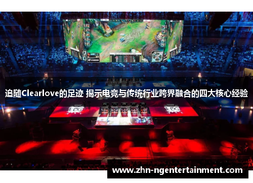 追随Clearlove的足迹 揭示电竞与传统行业跨界融合的四大核心经验