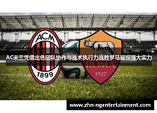 AC米兰凭借出色团队协作与战术执行力战胜罗马展现强大实力 AC米兰凭借出色团队协作与战术执行力战胜罗马展现强大实力
