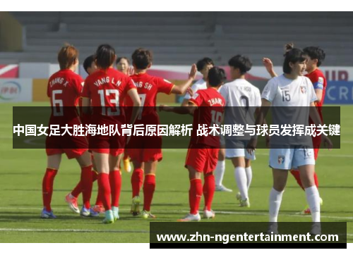 中国女足大胜海地队背后原因解析 战术调整与球员发挥成关键