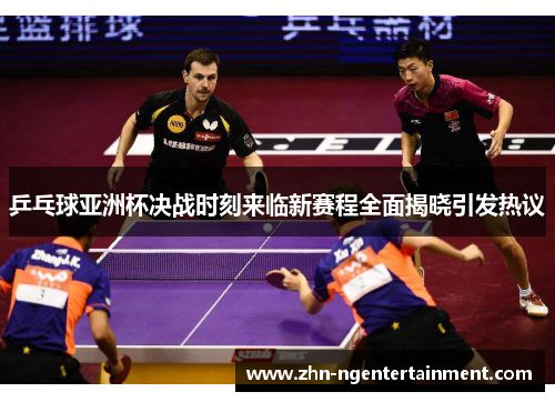 乒乓球亚洲杯决战时刻来临新赛程全面揭晓引发热议