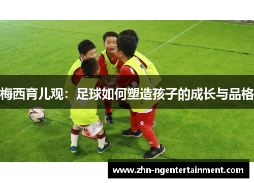 梅西育儿观：足球如何塑造孩子的成长与品格