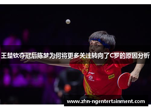 王楚钦夺冠后陈梦为何将更多关注转向了C罗的原因分析