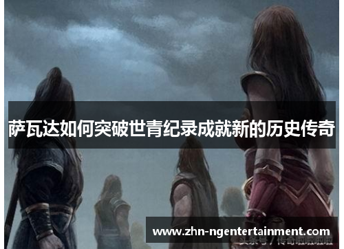 萨瓦达如何突破世青纪录成就新的历史传奇