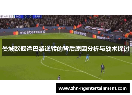 曼城欧冠遭巴黎逆转的背后原因分析与战术探讨