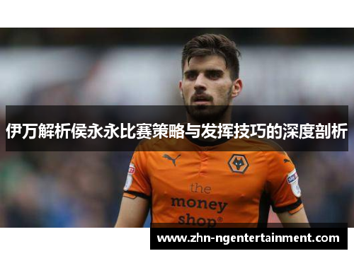 伊万解析侯永永比赛策略与发挥技巧的深度剖析 伊万解析侯永永比赛策略与发挥技巧的深度剖析
