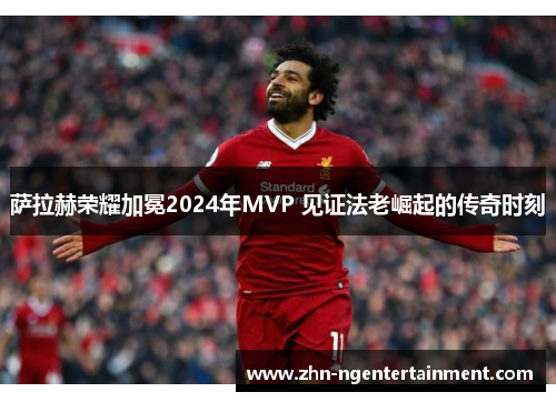 萨拉赫荣耀加冕2024年MVP 见证法老崛起的传奇时刻