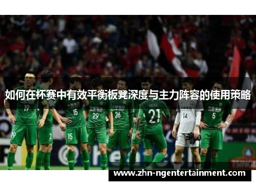 如何在杯赛中有效平衡板凳深度与主力阵容的使用策略