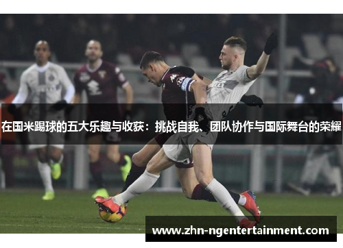 在国米踢球的五大乐趣与收获:挑战自我、团队协作与国际舞台的荣耀 在国米踢球的五大乐趣与收获:挑战自我、团队协作与国际舞台的荣耀