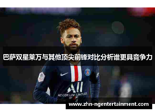 巴萨双星莱万与其他顶尖前锋对比分析谁更具竞争力 巴萨双星莱万与其他顶尖前锋对比分析谁更具竞争力