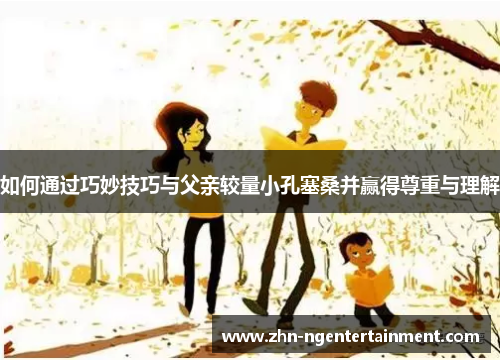 如何通过巧妙技巧与父亲较量小孔塞桑并赢得尊重与理解