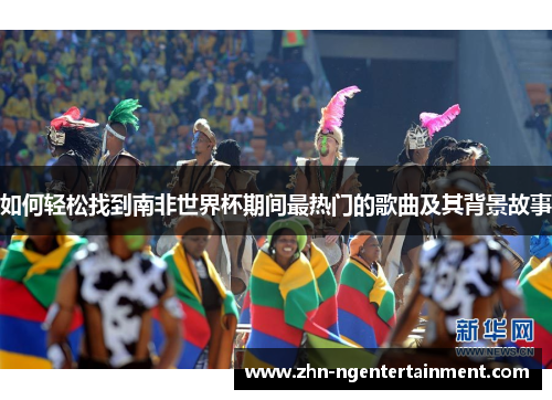 如何轻松找到南非世界杯期间最热门的歌曲及其背景故事