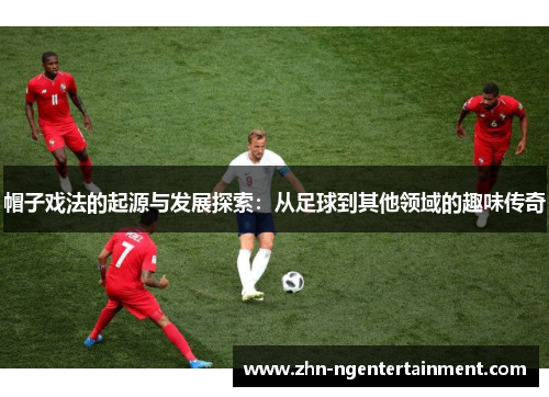 帽子戏法的起源与发展探索：从足球到其他领域的趣味传奇