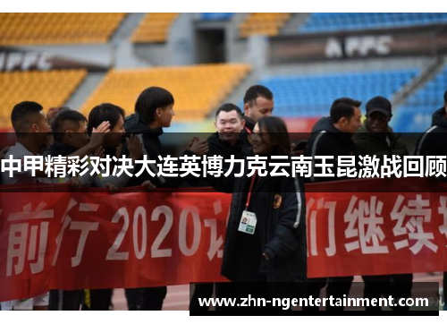 中甲精彩对决大连英博力克云南玉昆激战回顾