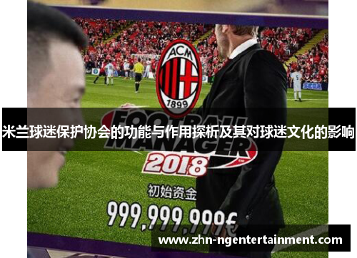 米兰球迷保护协会的功能与作用探析及其对球迷文化的影响 米兰球迷保护协会的功能与作用探析及其对球迷文化的影响