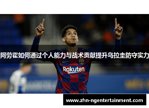 阿劳霍如何通过个人能力与战术贡献提升乌拉圭防守实力 阿劳霍如何通过个人能力与战术贡献提升乌拉圭防守实力
