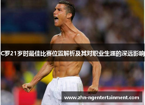 C罗21岁时最佳比赛位置解析及其对职业生涯的深远影响 C罗21岁时最佳比赛位置解析及其对职业生涯的深远影响