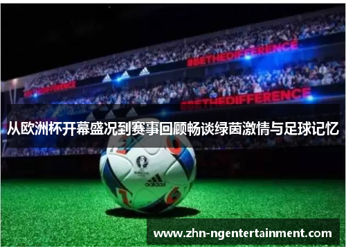 从欧洲杯开幕盛况到赛事回顾畅谈绿茵激情与足球记忆 从欧洲杯开幕盛况到赛事回顾畅谈绿茵激情与足球记忆