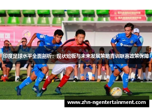印度足球水平全面剖析:现状短板与未来发展策略青训联赛政策保障 印度足球水平全面剖析:现状短板与未来发展策略青训联赛政策保障