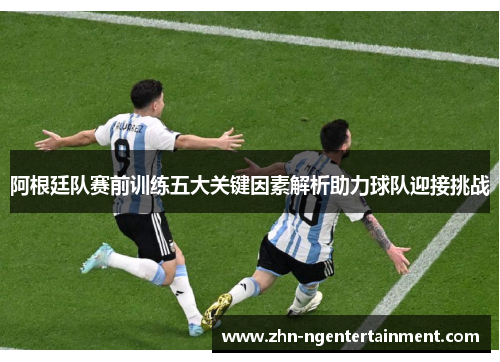 阿根廷队赛前训练五大关键因素解析助力球队迎接挑战 阿根廷队赛前训练五大关键因素解析助力球队迎接挑战