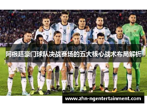 阿根廷豪门球队决战赛场的五大核心战术布局解析 阿根廷豪门球队决战赛场的五大核心战术布局解析
