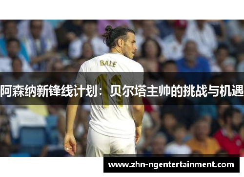 阿森纳新锋线计划:贝尔塔主帅的挑战与机遇 阿森纳新锋线计划:贝尔塔主帅的挑战与机遇