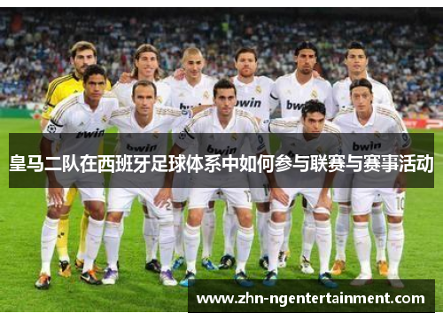 皇马二队在西班牙足球体系中如何参与联赛与赛事活动 皇马二队在西班牙足球体系中如何参与联赛与赛事活动