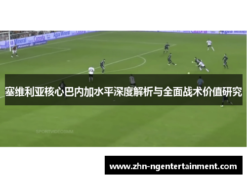 塞维利亚核心巴内加水平深度解析与全面战术价值研究