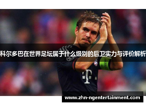 科尔多巴在世界足坛属于什么级别的后卫实力与评价解析
