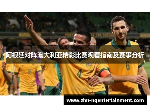 阿根廷对阵澳大利亚精彩比赛观看指南及赛事分析