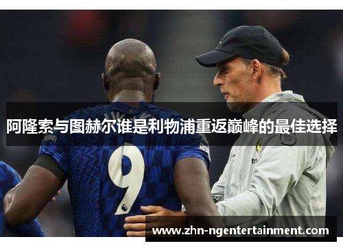 阿隆索与图赫尔谁是利物浦重返巅峰的最佳选择 阿隆索与图赫尔谁是利物浦重返巅峰的最佳选择