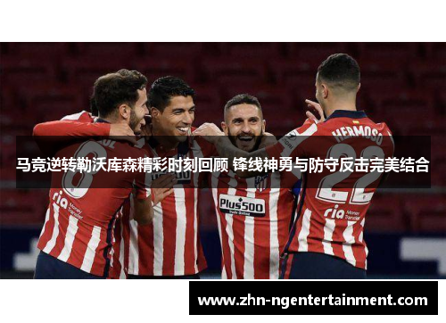 马竞逆转勒沃库森精彩时刻回顾 锋线神勇与防守反击完美结合 马竞逆转勒沃库森精彩时刻回顾 锋线神勇与防守反击完美结合