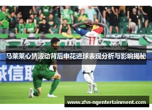 马莱莱心情波动背后申花进球表现分析与影响揭秘