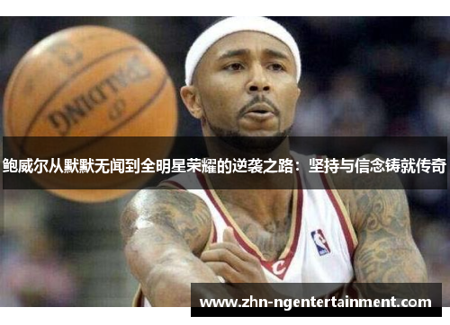 鲍威尔从默默无闻到全明星荣耀的逆袭之路:坚持与信念铸就传奇 鲍威尔从默默无闻到全明星荣耀的逆袭之路:坚持与信念铸就传奇