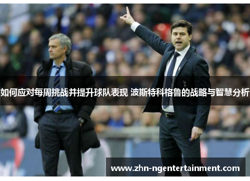 如何应对每周挑战并提升球队表现 波斯特科格鲁的战略与智慧分析