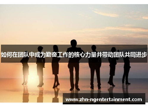 如何在团队中成为勤奋工作的核心力量并带动团队共同进步 如何在团队中成为勤奋工作的核心力量并带动团队共同进步