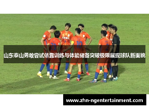 山东泰山勇敢尝试依靠训练与体能储备突破极限展现球队新面貌