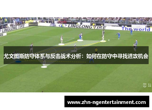 尤文图斯防守体系与反击战术分析：如何在防守中寻找进攻机会