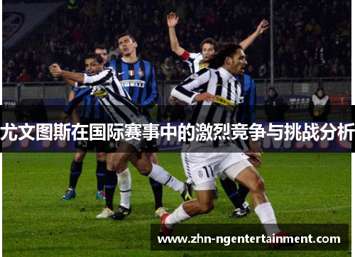 尤文图斯在国际赛事中的激烈竞争与挑战分析