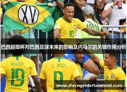 巴西超级杯对巴西足球未来的影响及内马尔的关键作用分析