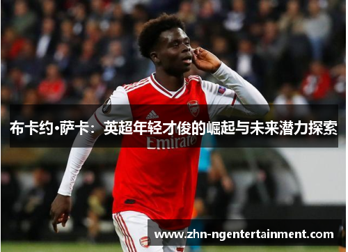 布卡约·萨卡:英超年轻才俊的崛起与未来潜力探索 布卡约·萨卡:英超年轻才俊的崛起与未来潜力探索