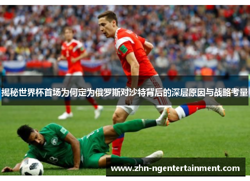 揭秘世界杯首场为何定为俄罗斯对沙特背后的深层原因与战略考量