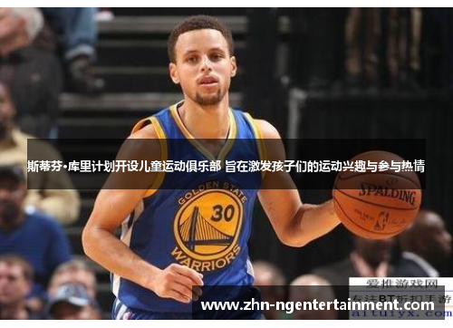 斯蒂芬·库里计划开设儿童运动俱乐部 旨在激发孩子们的运动兴趣与参与热情 斯蒂芬·库里计划开设儿童运动俱乐部 旨在激发孩子们的运动兴趣与参与热情