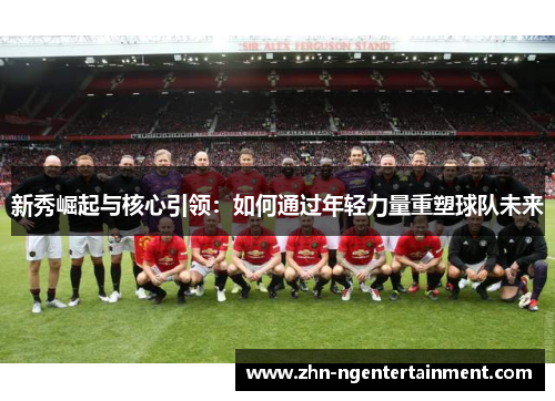 新秀崛起与核心引领：如何通过年轻力量重塑球队未来